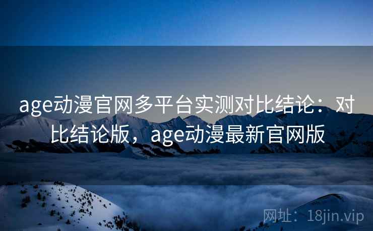 age动漫官网多平台实测对比结论:对比结论版,age动漫最新官网版 age动漫官网多平台实测对比结论:对比结论版,age动漫最新官网版