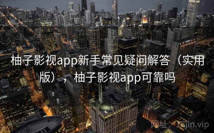 柚子影视app新手常见疑问解答(实用版),柚子影视app可靠吗 柚子影视app新手常见疑问解答(实用版),柚子影视app可靠吗
