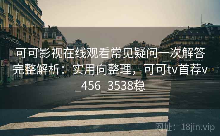 可可影视在线观看常见疑问一次解答完整解析:实用向整理,可可tv首荐v_456_3538稳 可可影视在线观看常见疑问一次解答完整解析:实用向整理,可可tv首荐v_456_3538稳