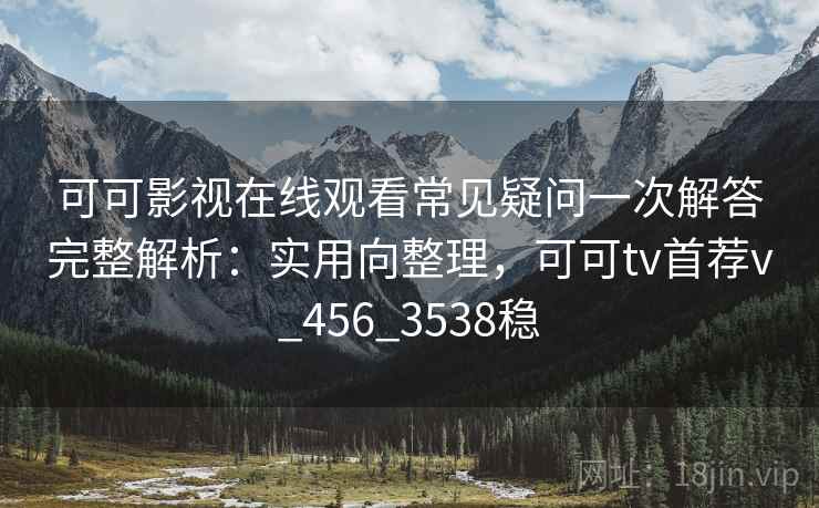可可影视在线观看常见疑问一次解答完整解析:实用向整理,可可tv首荐v_456_3538稳 可可影视在线观看常见疑问一次解答完整解析:实用向整理,可可tv首荐v_456_3538稳
