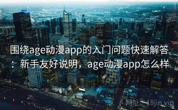 围绕age动漫app的入门问题快速解答:新手友好说明,age动漫app怎么样 围绕age动漫app的入门问题快速解答:新手友好说明,age动漫app怎么样