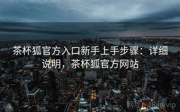 茶杯狐官方入口新手上手步骤:详细说明,茶杯狐官方网站 茶杯狐官方入口新手上手步骤:详细说明,茶杯狐官方网站