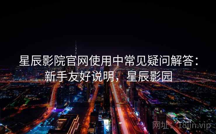 星辰影院官网使用中常见疑问解答:新手友好说明,星辰影园 星辰影院官网使用中常见疑问解答:新手友好说明,星辰影园