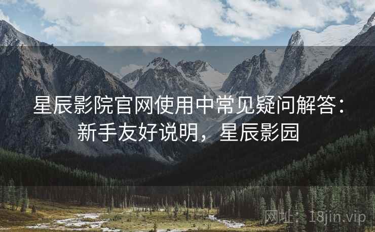星辰影院官网使用中常见疑问解答:新手友好说明,星辰影园 星辰影院官网使用中常见疑问解答:新手友好说明,星辰影园