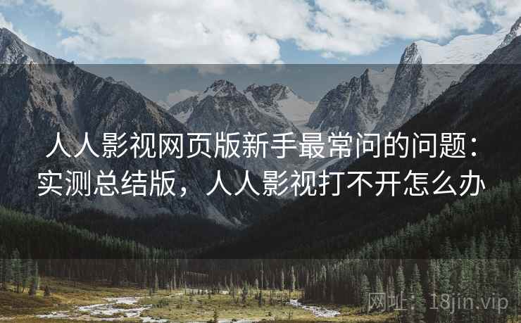 人人影视网页版新手最常问的问题:实测总结版,人人影视打不开怎么办 人人影视网页版新手最常问的问题:实测总结版,人人影视打不开怎么办