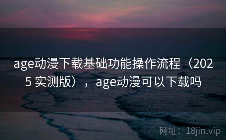 age动漫下载基础功能操作流程(2025 实测版),age动漫可以下载吗 age动漫下载基础功能操作流程(2025 实测版),age动漫可以下载吗
