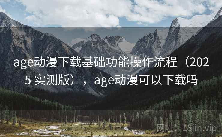age动漫下载基础功能操作流程(2025 实测版),age动漫可以下载吗 age动漫下载基础功能操作流程(2025 实测版),age动漫可以下载吗