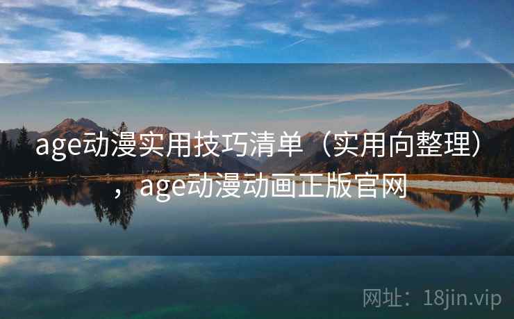age动漫实用技巧清单(实用向整理),age动漫动画正版官网 age动漫实用技巧清单(实用向整理),age动漫动画正版官网