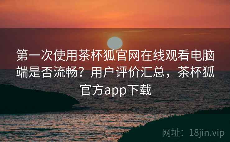 第一次使用茶杯狐官网在线观看电脑端是否流畅?用户评价汇总,茶杯狐官方app下载 第一次使用茶杯狐官网在线观看电脑端是否流畅?用户评价汇总,茶杯狐官方app下载