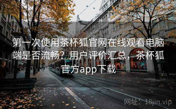 第一次使用茶杯狐官网在线观看电脑端是否流畅?用户评价汇总,茶杯狐官方app下载 第一次使用茶杯狐官网在线观看电脑端是否流畅?用户评价汇总,茶杯狐官方app下载