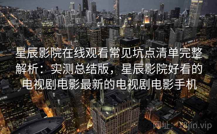 星辰影院在线观看常见坑点清单完整解析:实测总结版,星辰影院好看的电视剧电影最新的电视剧电影手机 星辰影院在线观看常见坑点清单完整解析:实测总结版,星辰影院好看的电视剧电影最新的电视剧电影手机