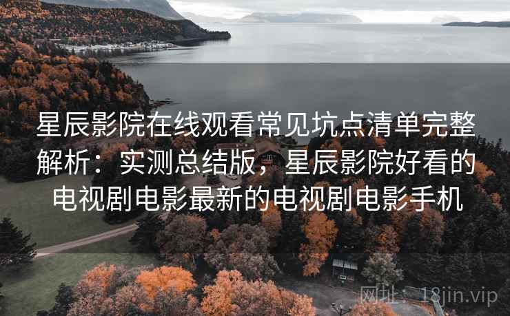 星辰影院在线观看常见坑点清单完整解析:实测总结版,星辰影院好看的电视剧电影最新的电视剧电影手机 星辰影院在线观看常见坑点清单完整解析:实测总结版,星辰影院好看的电视剧电影最新的电视剧电影手机