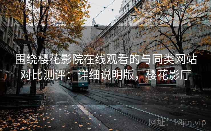 围绕樱花影院在线观看的与同类网站对比测评:详细说明版,樱花影厅 围绕樱花影院在线观看的与同类网站对比测评:详细说明版,樱花影厅