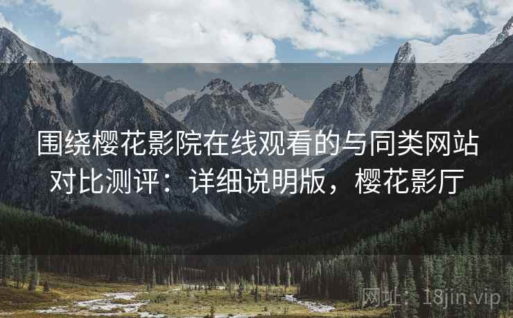 围绕樱花影院在线观看的与同类网站对比测评:详细说明版,樱花影厅 围绕樱花影院在线观看的与同类网站对比测评:详细说明版,樱花影厅