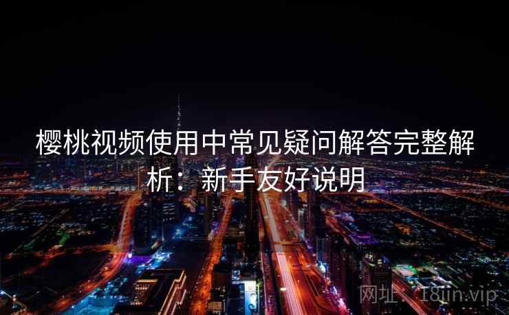 樱桃视频使用中常见疑问解答完整解析:新手友好说明 樱桃视频使用中常见疑问解答完整解析:新手友好说明