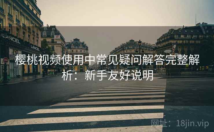 樱桃视频使用中常见疑问解答完整解析:新手友好说明 樱桃视频使用中常见疑问解答完整解析:新手友好说明