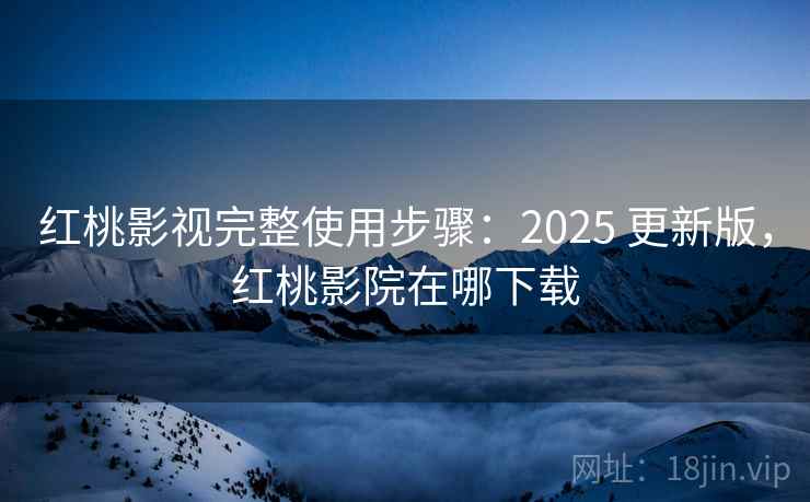 红桃影视完整使用步骤:2025 更新版,红桃影院在哪下载 红桃影视完整使用步骤:2025 更新版,红桃影院在哪下载
