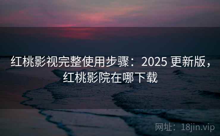 红桃影视完整使用步骤:2025 更新版,红桃影院在哪下载 红桃影视完整使用步骤:2025 更新版,红桃影院在哪下载