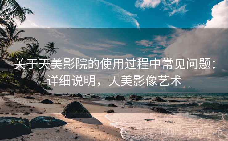 关于天美影院的使用过程中常见问题:详细说明,天美影像艺术 关于天美影院的使用过程中常见问题:详细说明,天美影像艺术