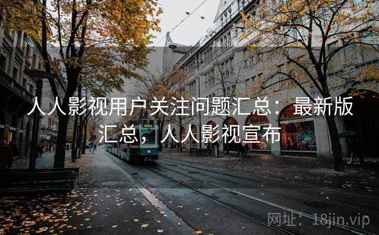 人人影视用户关注问题汇总:最新版汇总,人人影视宣布 人人影视用户关注问题汇总:最新版汇总,人人影视宣布