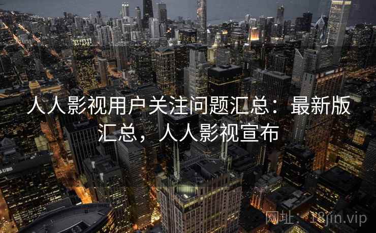 人人影视用户关注问题汇总:最新版汇总,人人影视宣布 人人影视用户关注问题汇总:最新版汇总,人人影视宣布