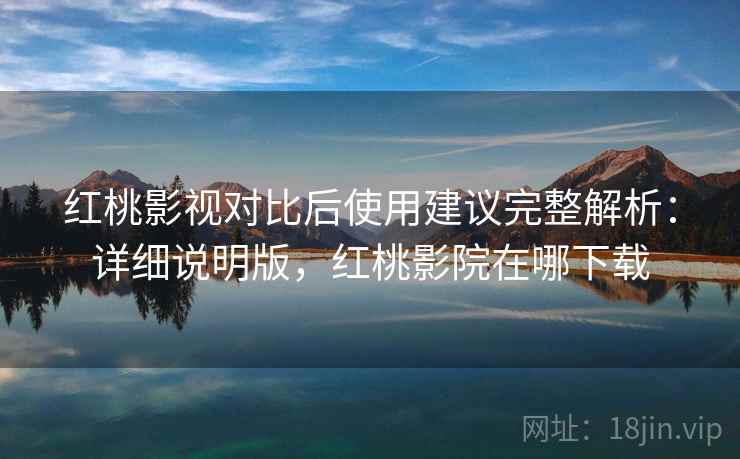 红桃影视对比后使用建议完整解析:详细说明版,红桃影院在哪下载 红桃影视对比后使用建议完整解析:详细说明版,红桃影院在哪下载