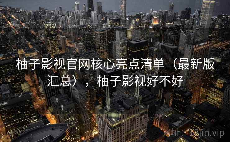 柚子影视官网核心亮点清单(最新版汇总),柚子影视好不好 柚子影视官网核心亮点清单(最新版汇总),柚子影视好不好