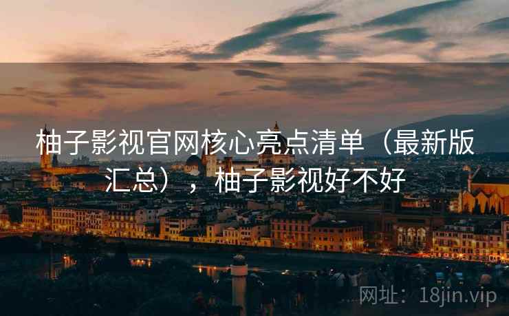 柚子影视官网核心亮点清单(最新版汇总),柚子影视好不好 柚子影视官网核心亮点清单(最新版汇总),柚子影视好不好