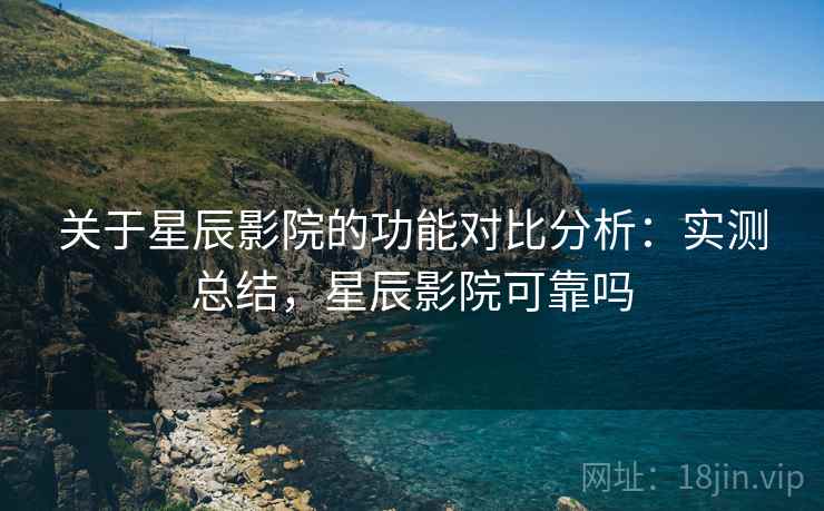 关于星辰影院的功能对比分析:实测总结,星辰影院可靠吗 关于星辰影院的功能对比分析:实测总结,星辰影院可靠吗