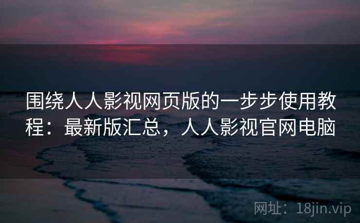 围绕人人影视网页版的一步步使用教程:最新版汇总,人人影视官网电脑 围绕人人影视网页版的一步步使用教程:最新版汇总,人人影视官网电脑
