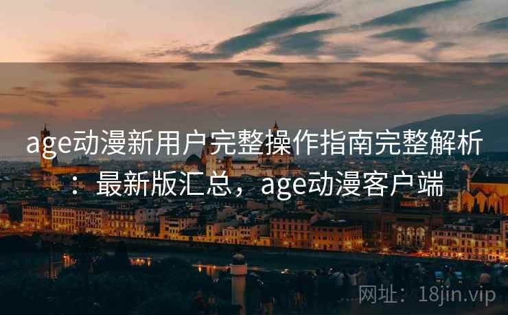 age动漫新用户完整操作指南完整解析:最新版汇总,age动漫客户端 age动漫新用户完整操作指南完整解析:最新版汇总,age动漫客户端
