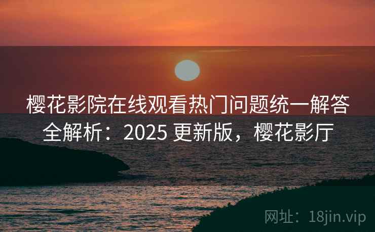 樱花影院在线观看热门问题统一解答全解析:2025 更新版,樱花影厅 樱花影院在线观看热门问题统一解答全解析:2025 更新版,樱花影厅