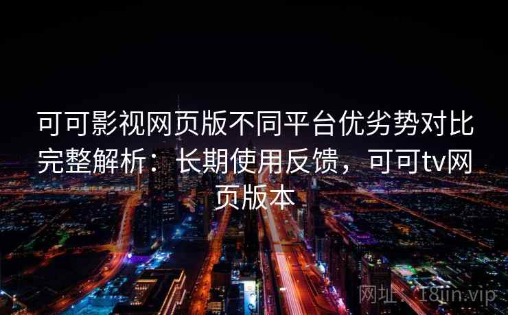 可可影视网页版不同平台优劣势对比完整解析:长期使用反馈,可可tv网页版本 可可影视网页版不同平台优劣势对比完整解析:长期使用反馈,可可tv网页版本