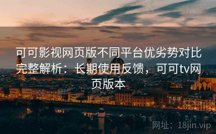 可可影视网页版不同平台优劣势对比完整解析:长期使用反馈,可可tv网页版本 可可影视网页版不同平台优劣势对比完整解析:长期使用反馈,可可tv网页版本