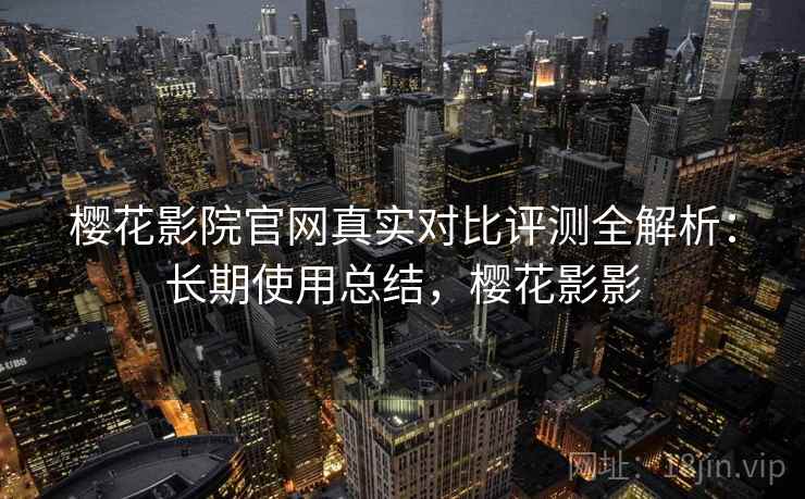 樱花影院官网真实对比评测全解析:长期使用总结,樱花影影 樱花影院官网真实对比评测全解析:长期使用总结,樱花影影