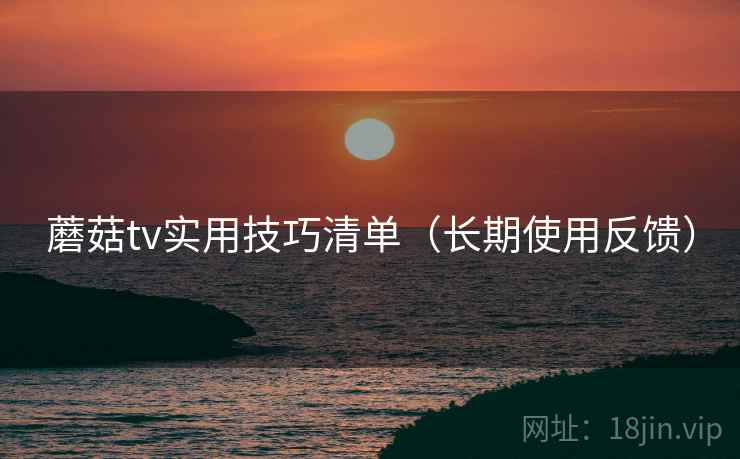 蘑菇tv实用技巧清单(长期使用反馈) 蘑菇tv实用技巧清单(长期使用反馈)