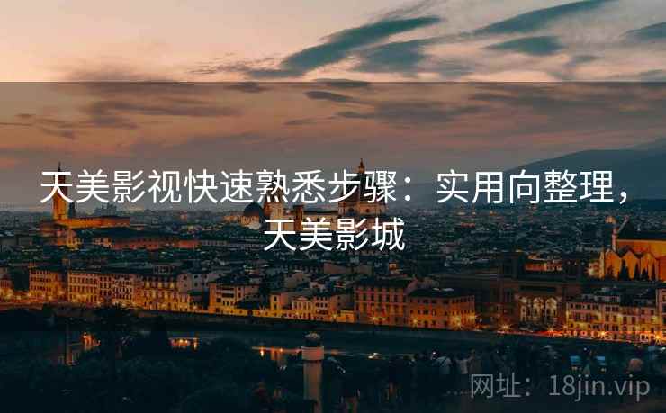 天美影视快速熟悉步骤:实用向整理,天美影城 天美影视快速熟悉步骤:实用向整理,天美影城
