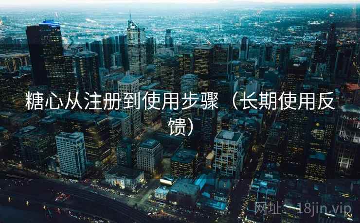 糖心从注册到使用步骤(长期使用反馈) 糖心从注册到使用步骤(长期使用反馈)