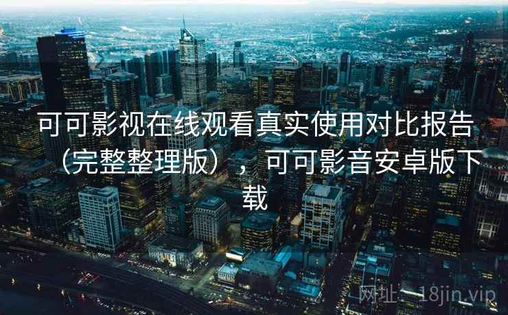 可可影视在线观看真实使用对比报告(完整整理版),可可影音安卓版下载 可可影视在线观看真实使用对比报告(完整整理版),可可影音安卓版下载