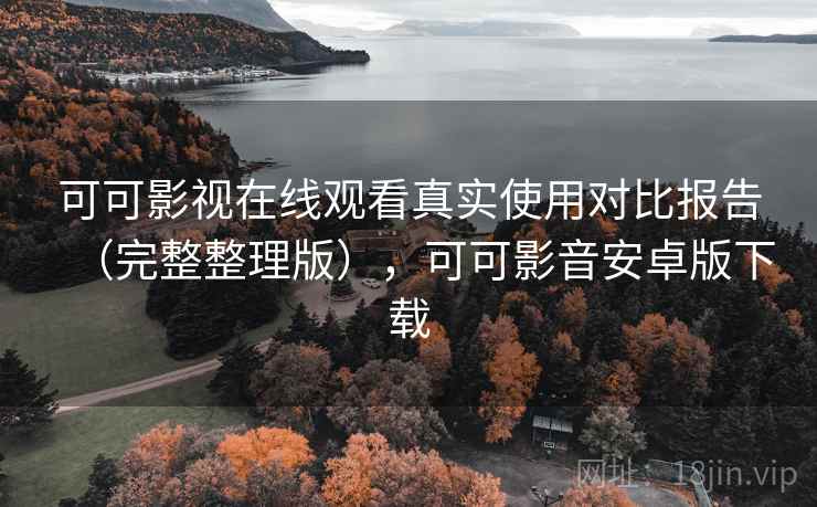 可可影视在线观看真实使用对比报告(完整整理版),可可影音安卓版下载 可可影视在线观看真实使用对比报告(完整整理版),可可影音安卓版下载