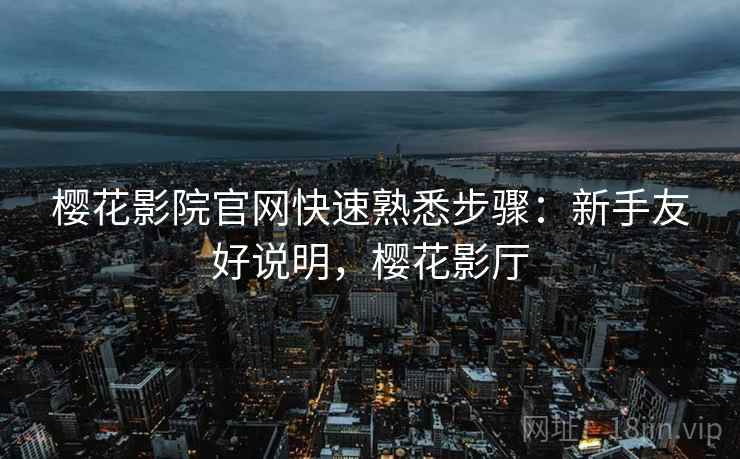 樱花影院官网快速熟悉步骤：新手友好说明，樱花影厅