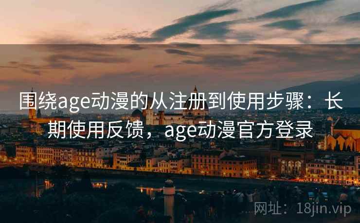 围绕age动漫的从注册到使用步骤:长期使用反馈,age动漫官方登录 围绕age动漫的从注册到使用步骤:长期使用反馈,age动漫官方登录