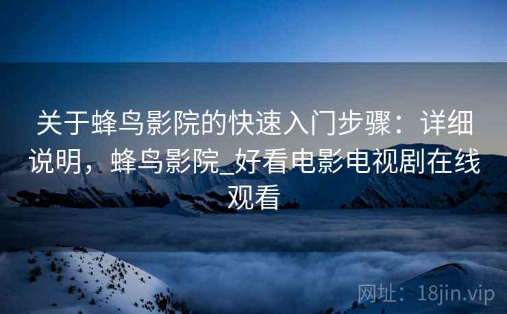 关于蜂鸟影院的快速入门步骤:详细说明,蜂鸟影院_好看电影电视剧在线观看 关于蜂鸟影院的快速入门步骤:详细说明,蜂鸟影院_好看电影电视剧在线观看