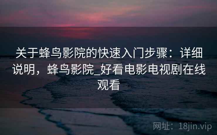 关于蜂鸟影院的快速入门步骤:详细说明,蜂鸟影院_好看电影电视剧在线观看 关于蜂鸟影院的快速入门步骤:详细说明,蜂鸟影院_好看电影电视剧在线观看