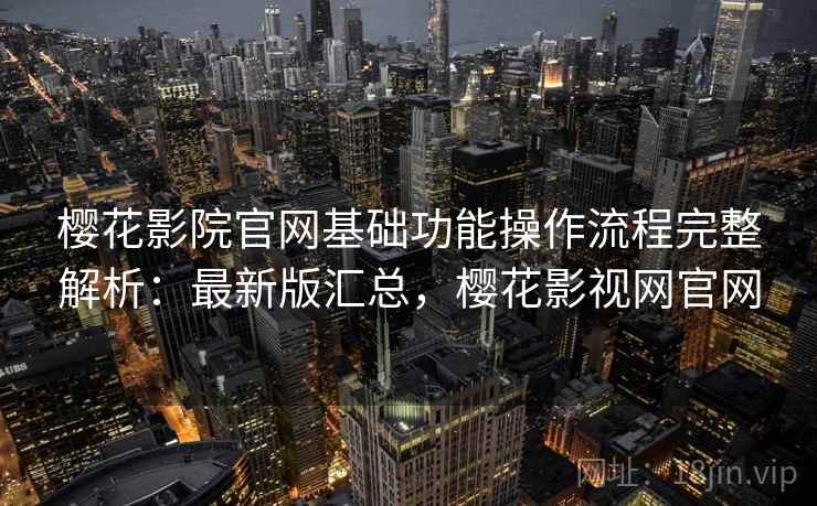 樱花影院官网基础功能操作流程完整解析:最新版汇总,樱花影视网官网 樱花影院官网基础功能操作流程完整解析:最新版汇总,樱花影视网官网