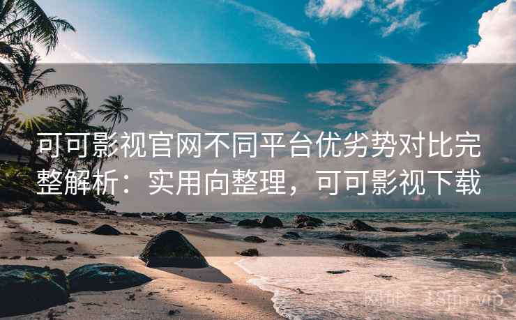 可可影视官网不同平台优劣势对比完整解析:实用向整理,可可影视下载 可可影视官网不同平台优劣势对比完整解析:实用向整理,可可影视下载