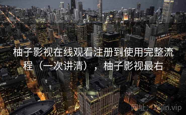 柚子影视在线观看注册到使用完整流程(一次讲清),柚子影视最右 柚子影视在线观看注册到使用完整流程(一次讲清),柚子影视最右