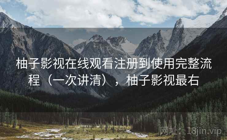 柚子影视在线观看注册到使用完整流程(一次讲清),柚子影视最右 柚子影视在线观看注册到使用完整流程(一次讲清),柚子影视最右