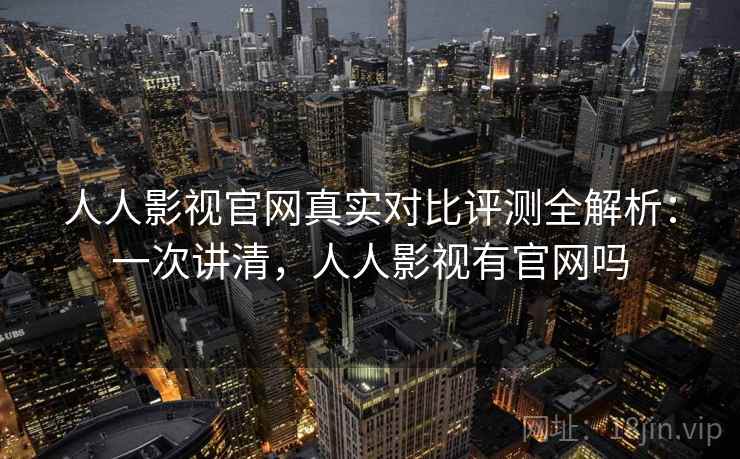 人人影视官网真实对比评测全解析:一次讲清,人人影视有官网吗 人人影视官网真实对比评测全解析:一次讲清,人人影视有官网吗