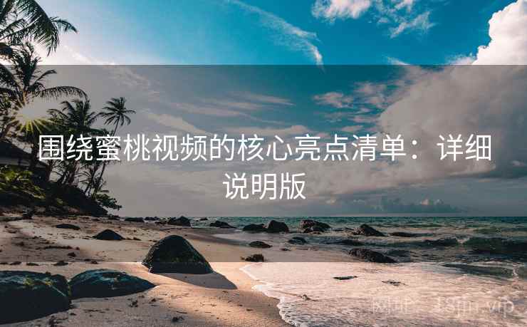 围绕蜜桃视频的核心亮点清单:详细说明版 围绕蜜桃视频的核心亮点清单:详细说明版